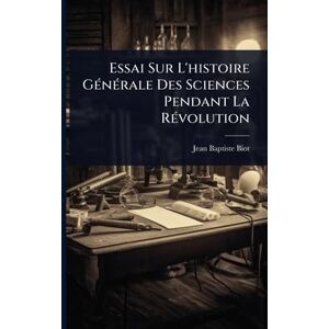 Biot, Jean Baptiste Essai Sur L'histoire GÃ(c)nÃ(c)rale Des Sciences Pendant La RÃ(c)volution Biot, Jean Baptiste Essai Sur L'histoire GÃ(c)nÃ(c)rale Des Sciences Pendant La RÃ(c)volution