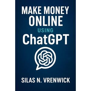 N. Vrenwick, Silas Make Money Online Using ChatGPT: Turn conversations with ChatGPT into income by mastering step-by-step strategies for digital products, freelancing, and scalable online businesses N. Vrenwick, Silas Make Money Online Using ChatGPT: Turn conversations with ChatGPT into income by mastering step-by-step strategies for digital products, freelancing, and scalable online businesses