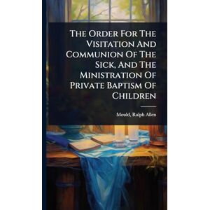 Allen, Mould Ralph The Order For The Visitation And Communion Of The Sick, And The Ministration Of Private Baptism Of Children Allen, Mould Ralph The Order For The Visitation And Communion Of The Sick, And The Ministration Of Private Baptism Of Children