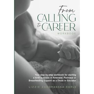 Zahoranska-Earle, Lizzie From Calling to Career: A Step-by-Step Workbook for Starting a Meaningful Birth Business in Antenatal, Postnatal or Breastfeeding Support as a Doula or Educator Zahoranska-Earle, Lizzie From Calling to Career: A Step-by-Step Workbook for Starting a Meaningful Birth Business in Antenatal, Postnatal or Breastfeeding Support as a Doula or Educator