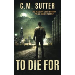 Sutter, C.M. To Die For: A Chilling Crime Thriller (The Detective Jesse McCord Police Thriller Series) Sutter, C.M. To Die For: A Chilling Crime Thriller (The Detective Jesse McCord Police Thriller Series)