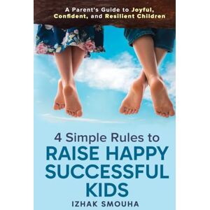 Smouha, Izhak 4 Simple Rules to Raise Happy, Successful Kids: A Parent's Guide to Joyful, Confident, and Resilient Children Smouha, Izhak 4 Simple Rules to Raise Happy, Successful Kids: A Parent's Guide to Joyful, Confident, and Resilient Children