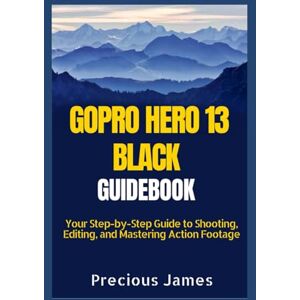 James, Precious GOPRO HERO 13 BLACK MANUAL: Your Step-by-Step Guide to Shooting, Editing, and Mastering Action Footage James, Precious GOPRO HERO 13 BLACK MANUAL: Your Step-by-Step Guide to Shooting, Editing, and Mastering Action Footage