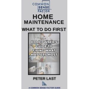 Last, Peter A Common Sense Factor: Home Maintenance What To Do First! (CS Factor What To Do First Series) Last, Peter A Common Sense Factor: Home Maintenance What To Do First! (CS Factor What To Do First Series)