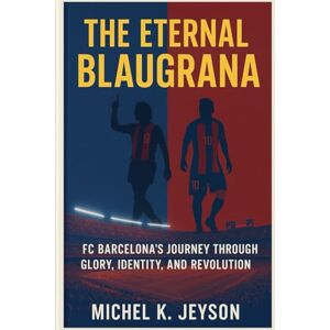 Jeyson, Michel K. The Eternal Blaugrana: FC Barcelona’s Journey Through Glory, Identity, and Revolution Jeyson, Michel K. The Eternal Blaugrana: FC Barcelona’s Journey Through Glory, Identity, and Revolution