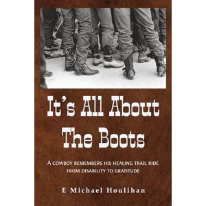 Houlihan, E Michael It's All About the Boots: A Cowboy Remembers His Healing Trail Ride From Disability to Gratitude Houlihan, E Michael It's All About the Boots: A Cowboy Remembers His Healing Trail Ride From Disability to Gratitude