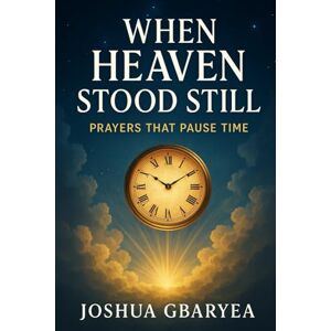 Gbaryea, Joshua When Heaven Stood Still: Prayers That Pause Time: 1 (Prayer and Healing) Gbaryea, Joshua When Heaven Stood Still: Prayers That Pause Time: 1 (Prayer and Healing)