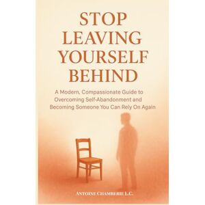 CHAMBERIE, ANTOINE STOP LEAVING YOURSELF BEHIND: A Modern, Compassionate Guide to Overcoming Self-Abandonment and Becoming Someone You Can Rely On Again CHAMBERIE, ANTOINE STOP LEAVING YOURSELF BEHIND: A Modern, Compassionate Guide to Overcoming Self-Abandonment and Becoming Someone You Can Rely On Again