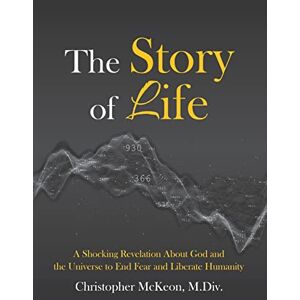 McKeon M.Div., Christopher The Story of Life: A Shocking Revelation of God and the Universe to End Fear and Liberate Humanity: A shocking revelation about God and the universe ... liberate humanity (Healing Through Awareness) McKeon M.Div., Christopher The Story of Life: A Shocking Revelation of God and the Universe to End Fear and Liberate Humanity: A shocking revelation about God and the universe ... liberate humanity (Healing Through Awareness)