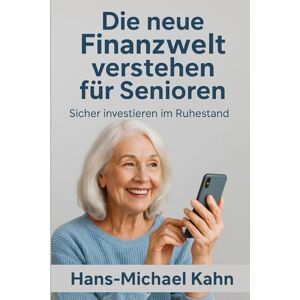 Kahn, Hans-Michael Die neue Finanzwelt verstehen für Senioren: Sicher investieren im Ruhestand Kahn, Hans-Michael Die neue Finanzwelt verstehen für Senioren: Sicher investieren im Ruhestand