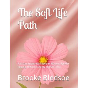 Bledsoe, Brooke The Soft Life Path: A 30 Day Guided Workbook for Nervous System Healing, Feminine Energy and Self Trust Bledsoe, Brooke The Soft Life Path: A 30 Day Guided Workbook for Nervous System Healing, Feminine Energy and Self Trust