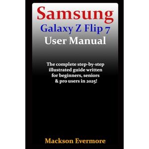 Evermore, Mackson Samsung Galaxy Z Flip 7 User Manual: The complete step-by-step illustrated guide written for beginners, seniors & pro users in 2025! Evermore, Mackson Samsung Galaxy Z Flip 7 User Manual: The complete step-by-step illustrated guide written for beginners, seniors & pro users in 2025!