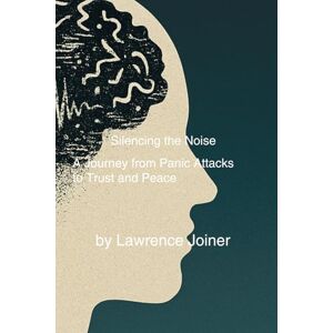 Joiner, Lawrence Silencing the Noise: A Journey from Panic Attacks to Trust and Peace Joiner, Lawrence Silencing the Noise: A Journey from Panic Attacks to Trust and Peace