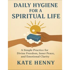 Henny, Kate Daily Hygiene For A Spiritual Life: A Simple Practice For Divine Freedom, Inner Peace, And Emotional Clarity Henny, Kate Daily Hygiene For A Spiritual Life: A Simple Practice For Divine Freedom, Inner Peace, And Emotional Clarity