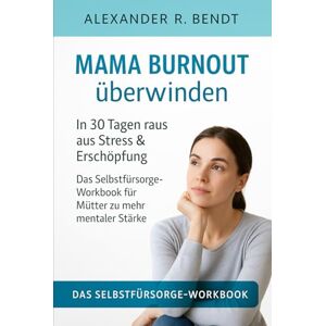Bendt, Alexander R. Mama Burnout überwinden: In 30 Tagen raus aus Stress & Erschöpfung Das Selbstfürsorge-Workbook für Mütter zu mehr mentaler Stärke Bendt, Alexander R. Mama Burnout überwinden: In 30 Tagen raus aus Stress & Erschöpfung Das Selbstfürsorge-Workbook für Mütter zu mehr mentaler Stärke