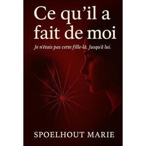 Spoelhout, Marie Ce qu’il a fait de moi: Je n’étais pas cette fille-là. Jusqu’à lui. Spoelhout, Marie Ce qu’il a fait de moi: Je n’étais pas cette fille-là. Jusqu’à lui.