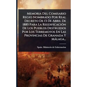 Memoria Del Comisario Regio Nombrado Por Real Decreto De 13 De Abril De 1885 Para La ReedificaciÃ3n De Los Pueblos Destruidos Por Los Terremotos En Las Provincias De Granada Y Màlaga... Memoria Del Comisario Regio Nombrado Por Real Decreto De 13 De Abril De 1885 Para La ReedificaciÃ3n De Los Pueblos Destruidos Por Los Terremotos En Las Provincias De Granada Y Màlaga...