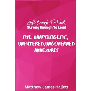 Hallett, Matthew-James Soft Enough to Feel Strong Enough to Lead: The Unapologetic Unfiltered and Ungoverned Annexures: 2 Hallett, Matthew-James Soft Enough to Feel Strong Enough to Lead: The Unapologetic Unfiltered and Ungoverned Annexures: 2
