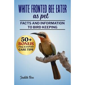 REO, JUDITH WHITE FRONTED BEE EATER AS PET: The Complete Guide To Care, Feeding, Breeding, Training, And Lifelong Enrichment For Exotic Bird Enthusiasts REO, JUDITH WHITE FRONTED BEE EATER AS PET: The Complete Guide To Care, Feeding, Breeding, Training, And Lifelong Enrichment For Exotic Bird Enthusiasts