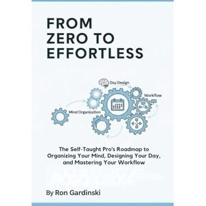 Gardinski, Ron From Zero to Effortless: The Self-Taught Pro's Roadmap to Organizing Your Mind, Designing Your Day, and Mastering Your Workflow (The 'From Zero to...' Series) Gardinski, Ron From Zero to Effortless: The Self-Taught Pro's Roadmap to Organizing Your Mind, Designing Your Day, and Mastering Your Workflow (The 'From Zero to...' Series)