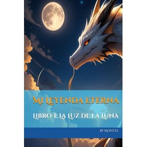 Montes Bringas, Jorge Felix Mi Leyenda Eterna: Libro I: La Luz de la Luna Montes Bringas, Jorge Felix Mi Leyenda Eterna: Libro I: La Luz de la Luna