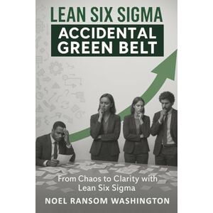 Washington, Noel Ransom LEAN SIX SIGMA – WHAT IS IT REALLY?: A GUIDE FOR THE ACCIDENTAL GREEN BELT Washington, Noel Ransom LEAN SIX SIGMA – WHAT IS IT REALLY?: A GUIDE FOR THE ACCIDENTAL GREEN BELT