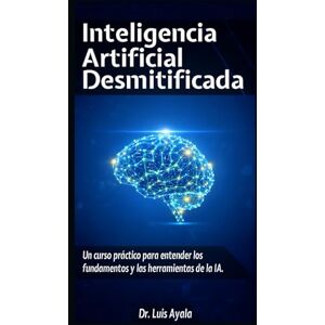 Ayala Ponce, Aut Luis Alonso INTELIGENCIA ARTIFICIAL DESMITIFICADA: Un Curso Práctico para Dominar las herramientas que están transformando el mundo Ayala Ponce, Aut Luis Alonso INTELIGENCIA ARTIFICIAL DESMITIFICADA: Un Curso Práctico para Dominar las herramientas que están transformando el mundo