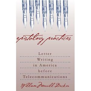 Decker, William Merrill Epistolary Practices: Letter Writing in America before Telecommunications Decker, William Merrill Epistolary Practices: Letter Writing in America before Telecommunications