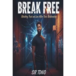 Tonio, Sir Break Free: Rebuilding Trust and Love After Toxic Relationships Strengthen Self-Worth, Reclaim Your Peace, Restore Your Power Tonio, Sir Break Free: Rebuilding Trust and Love After Toxic Relationships Strengthen Self-Worth, Reclaim Your Peace, Restore Your Power