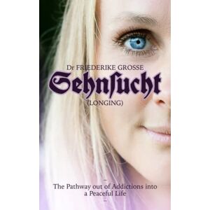 Grosse, Dr Friederike Sehnsucht: The Pathway Out of Addictions Into A Peaceful Life Grosse, Dr Friederike Sehnsucht: The Pathway Out of Addictions Into A Peaceful Life