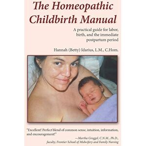 Idarius, LM, CHom, Hannah (Betty) The Homeopathic Childbirth Manual: A Practical Guide for Labor, Birth, and the Immediate Postpartum Period Idarius, LM, CHom, Hannah (Betty) The Homeopathic Childbirth Manual: A Practical Guide for Labor, Birth, and the Immediate Postpartum Period