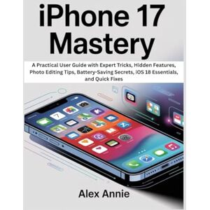 Annie, Alex iPhone 17 Mastery: A Practical User Guide with Expert Tricks, Hidden Features, Photo Editing Tips, Battery-Saving Secrets, iOS 18 Essentials, and Quick Fixes (The Tech Explorer) Annie, Alex iPhone 17 Mastery: A Practical User Guide with Expert Tricks, Hidden Features, Photo Editing Tips, Battery-Saving Secrets, iOS 18 Essentials, and Quick Fixes (The Tech Explorer)