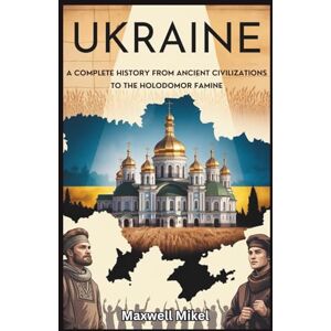 Mikel, Maxwell Ukraine: A Complete History from Ancient Civilizations to the Holodomor Famine: Explore Ukraine’s Resilience, Fight for Independence, and the Lasting Impact of the 1932-33 Famine on National Identity Mikel, Maxwell Ukraine: A Complete History from Ancient Civilizations to the Holodomor Famine: Explore Ukraine’s Resilience, Fight for Independence, and the Lasting Impact of the 1932-33 Famine on National Identity