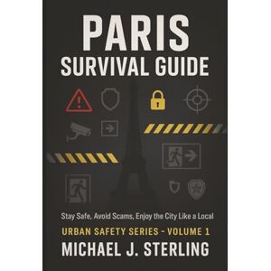 STERLING, Michael J. Paris Survival Guide 2025: Stay Safe, Avoid Scams, Enjoy the City Like a Local: The Complete Paris Security Manual Expert Tips to Avoid Paris ... Traps in France (URBAN SAFETY SERIES) STERLING, Michael J. Paris Survival Guide 2025: Stay Safe, Avoid Scams, Enjoy the City Like a Local: The Complete Paris Security Manual Expert Tips to Avoid Paris ... Traps in France (URBAN SAFETY SERIES)