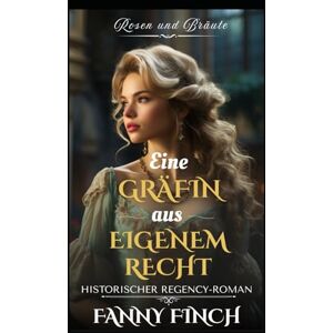 Finch, Fanny Eine Gräfin Aus Eigenen Recht: Historischer Regency Liebesroman (Rosen und Bräute) Finch, Fanny Eine Gräfin Aus Eigenen Recht: Historischer Regency Liebesroman (Rosen und Bräute)