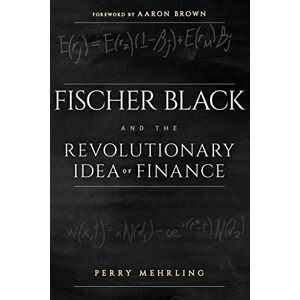 Mehrling, Perry Fischer Black and the Revolutionary Idea of Finance Mehrling, Perry Fischer Black and the Revolutionary Idea of Finance