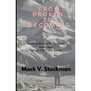 V. Stockman, Mack FROM BROKEN TO BECOMING: Finding Strength, Purpose, and Hope When Life Falls Apart V. Stockman, Mack FROM BROKEN TO BECOMING: Finding Strength, Purpose, and Hope When Life Falls Apart