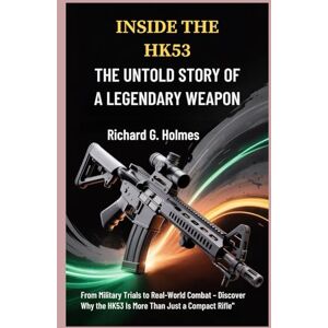 G. Holmes, Richard Inside the HK53: The Untold Story of a Legendary Weapon: From Military Trials to Real-World Combat – Discover Why the HK53 Is More Than Just a Compact Rifle G. Holmes, Richard Inside the HK53: The Untold Story of a Legendary Weapon: From Military Trials to Real-World Combat – Discover Why the HK53 Is More Than Just a Compact Rifle