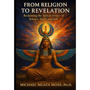 Moss Ph.D, Dr. Michael Muata From Religion to Revelation: Reclaiming the African Source of Science, Spirit, and Self Moss Ph.D, Dr. Michael Muata From Religion to Revelation: Reclaiming the African Source of Science, Spirit, and Self