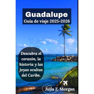 Morgan, Julia Z. Guadalupe Guía de viaje 2025-2026: Descubra el corazón, la historia y las joyas ocultas del Caribe. Morgan, Julia Z. Guadalupe Guía de viaje 2025-2026: Descubra el corazón, la historia y las joyas ocultas del Caribe.