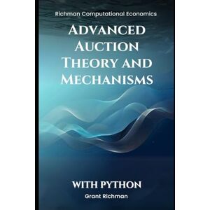 Richman, Grant Advanced Auction Theory and Mechanisms: With Python (Richman Computational Economics) Richman, Grant Advanced Auction Theory and Mechanisms: With Python (Richman Computational Economics)