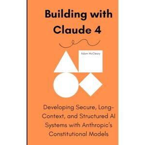 McCleary, Adam Building with Claude 4: Developing Secure, Long-Context, and Structured AI Systems with Anthropic’s Constitutional Models McCleary, Adam Building with Claude 4: Developing Secure, Long-Context, and Structured AI Systems with Anthropic’s Constitutional Models