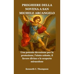 Thompson, Kenneth C. PREGHIERE DELLA NOVENA A SAN MICHELE ARCANGELO: Una potente devozione per la protezione, l'aiuto celeste, il favore divino e le scoperte miracolose Thompson, Kenneth C. PREGHIERE DELLA NOVENA A SAN MICHELE ARCANGELO: Una potente devozione per la protezione, l'aiuto celeste, il favore divino e le scoperte miracolose