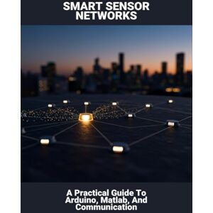 Rogers, Chenelle Smart Sensor Networks: A Practical Guide To Arduino, Matlab, And Communication Rogers, Chenelle Smart Sensor Networks: A Practical Guide To Arduino, Matlab, And Communication