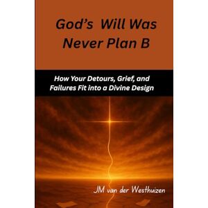 Van der Westhuizen, Johann M God's Will Was Never Plan B: How Your Detours, Grief, and Failures Fit into a Devine Design Van der Westhuizen, Johann M God's Will Was Never Plan B: How Your Detours, Grief, and Failures Fit into a Devine Design