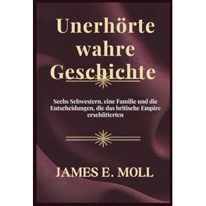 Moll, James E. Unerhörte wahre Geschichte: Sechs Schwestern, eine Familie und die Entscheidungen, die das britische Empire erschütterten Moll, James E. Unerhörte wahre Geschichte: Sechs Schwestern, eine Familie und die Entscheidungen, die das britische Empire erschütterten