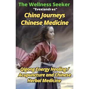 Evexiandros China Journeys Chinese Medicine The Wellness Seeker: Qigong Energy Healing / Acupuncture and Chinese Herbal Medicine for Beginners Evexiandros China Journeys Chinese Medicine The Wellness Seeker: Qigong Energy Healing / Acupuncture and Chinese Herbal Medicine for Beginners
