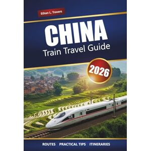 Travers, Ethan L. CHINA TRAIN TRAVEL GUIDE 2026: Routes, Maps, Itineraries, and Local Insights for Exploring Cities and Scenic Regions Travers, Ethan L. CHINA TRAIN TRAVEL GUIDE 2026: Routes, Maps, Itineraries, and Local Insights for Exploring Cities and Scenic Regions