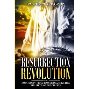 Ortiz, Clark Resurrection Revolution: How Jesus' Triumph Over Death Ignited The Birth Of The Church Ortiz, Clark Resurrection Revolution: How Jesus' Triumph Over Death Ignited The Birth Of The Church