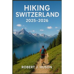HUSON, ROBERT J. HIKING SWITZERLAND 2025-2026: Top Trails, Scenic Routes, and Travel Advice for an Unforgettable Swiss Hiking Experience HUSON, ROBERT J. HIKING SWITZERLAND 2025-2026: Top Trails, Scenic Routes, and Travel Advice for an Unforgettable Swiss Hiking Experience